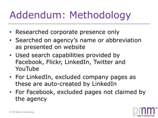 Addendum: MethodologyResearched corporate presence onlySearched on agency’s name or abbreviation as presented on websiteUsed search capabilities provided by Facebook, Flickr, LinkedIn, Twitter and YouTubeFor LinkedIn, excluded company pages as these are auto-created by LinkedInFor Facebook, excluded pages not claimed by the agency