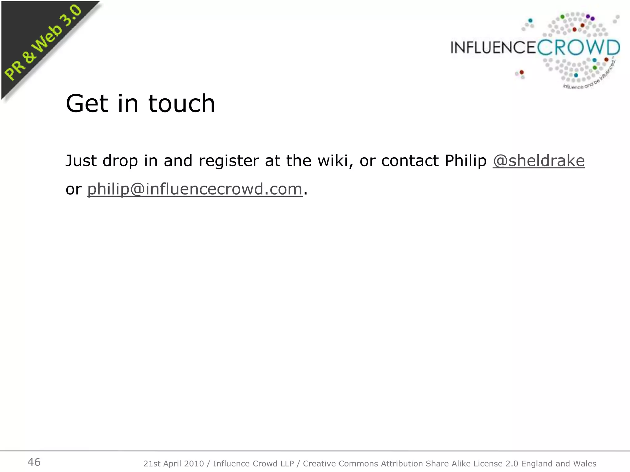 Just drop in and register at the wiki, or contact Philip @sheldrake or philip@influencecrowd.com.Get in touch21st April 2010 / Influence Crowd LLP / Creative Commons Attribution Share Alike License 2.0 England and Wales46