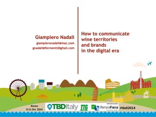 Giampiero Nadali 
giampieronadali@mac.com 
gnadali@fermentidigitali.com 
#tbdi2014 Rimini 
9-­‐11 
Oct 
2014 
How to communicate 
wine territories 
and brands 
in the digital era 
 
