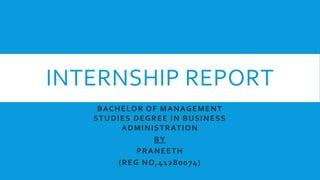 INTERNSHIP REPORT
BACHELOR OF MANAGEMENT
STUDIES DEGREE IN BUSINESS
ADMINISTRATION
BY
PRANEETH
(REG NO,41280074)
 