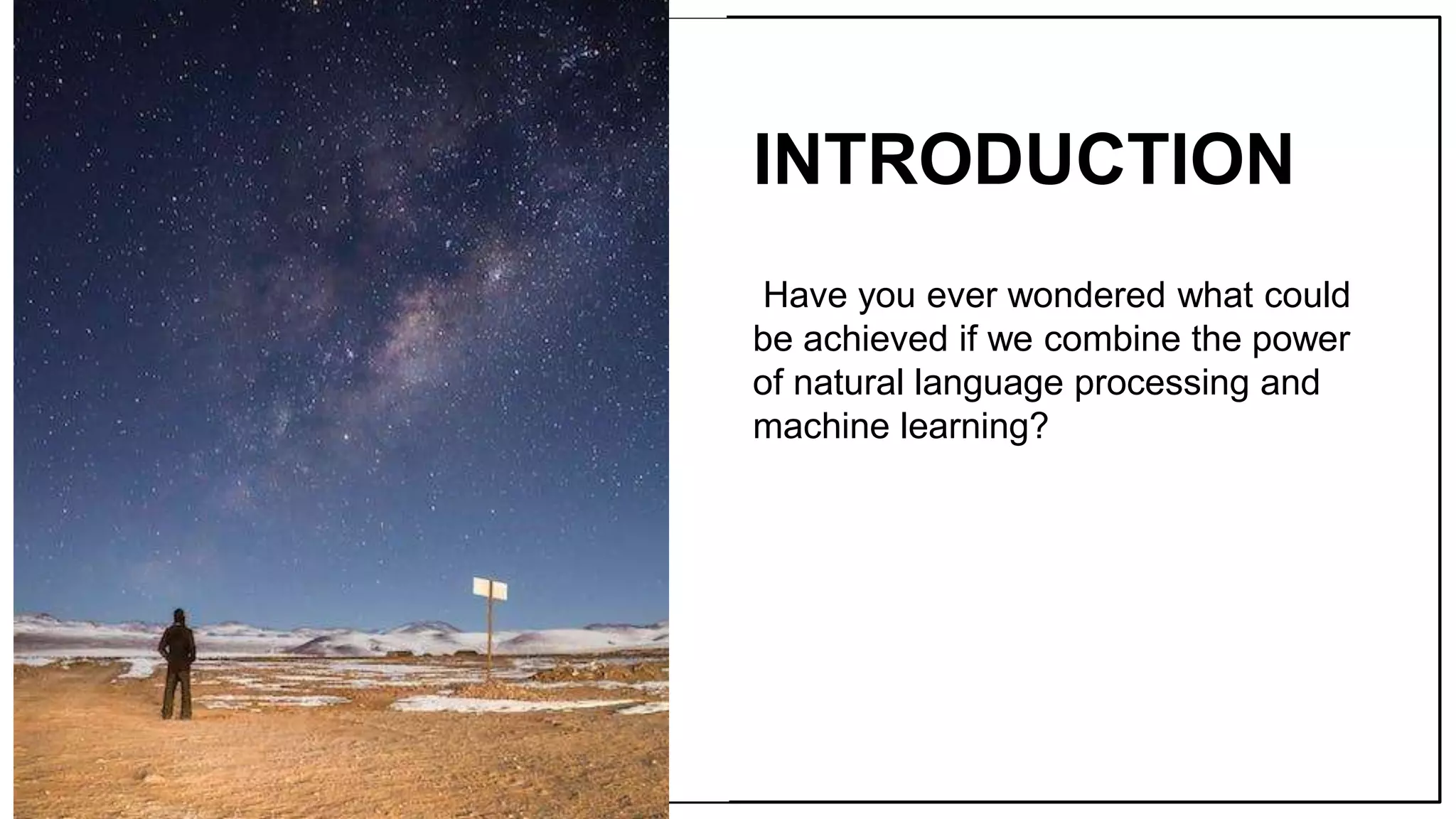Have you ever wondered what could
be achieved if we combine the power
of natural language processing and
machine learning?
INTRODUCTION
 