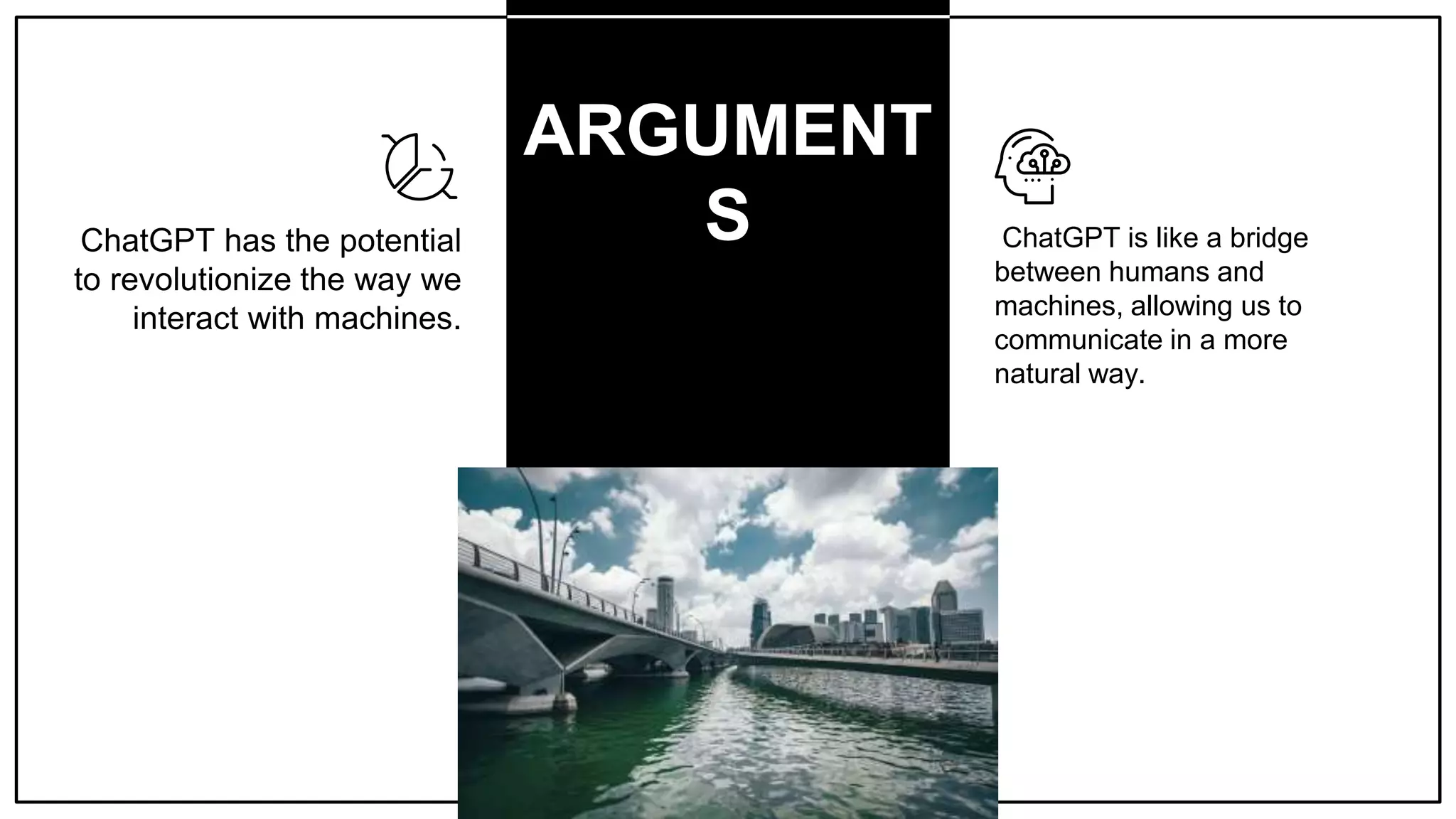 ARGUMENT
S ChatGPT is like a bridge
between humans and
machines, allowing us to
communicate in a more
natural way.
ChatGPT has the potential
to revolutionize the way we
interact with machines.
 