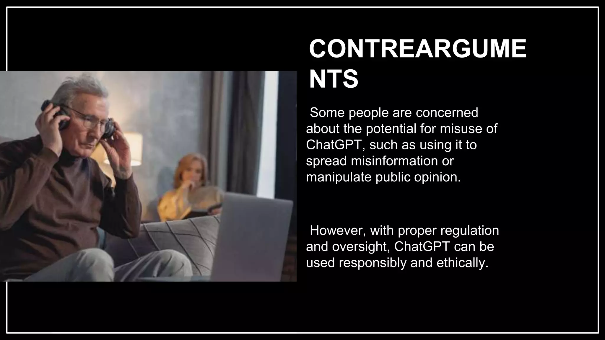 CONTREARGUME
NTS
Some people are concerned
about the potential for misuse of
ChatGPT, such as using it to
spread misinformation or
manipulate public opinion.
However, with proper regulation
and oversight, ChatGPT can be
used responsibly and ethically.
 
