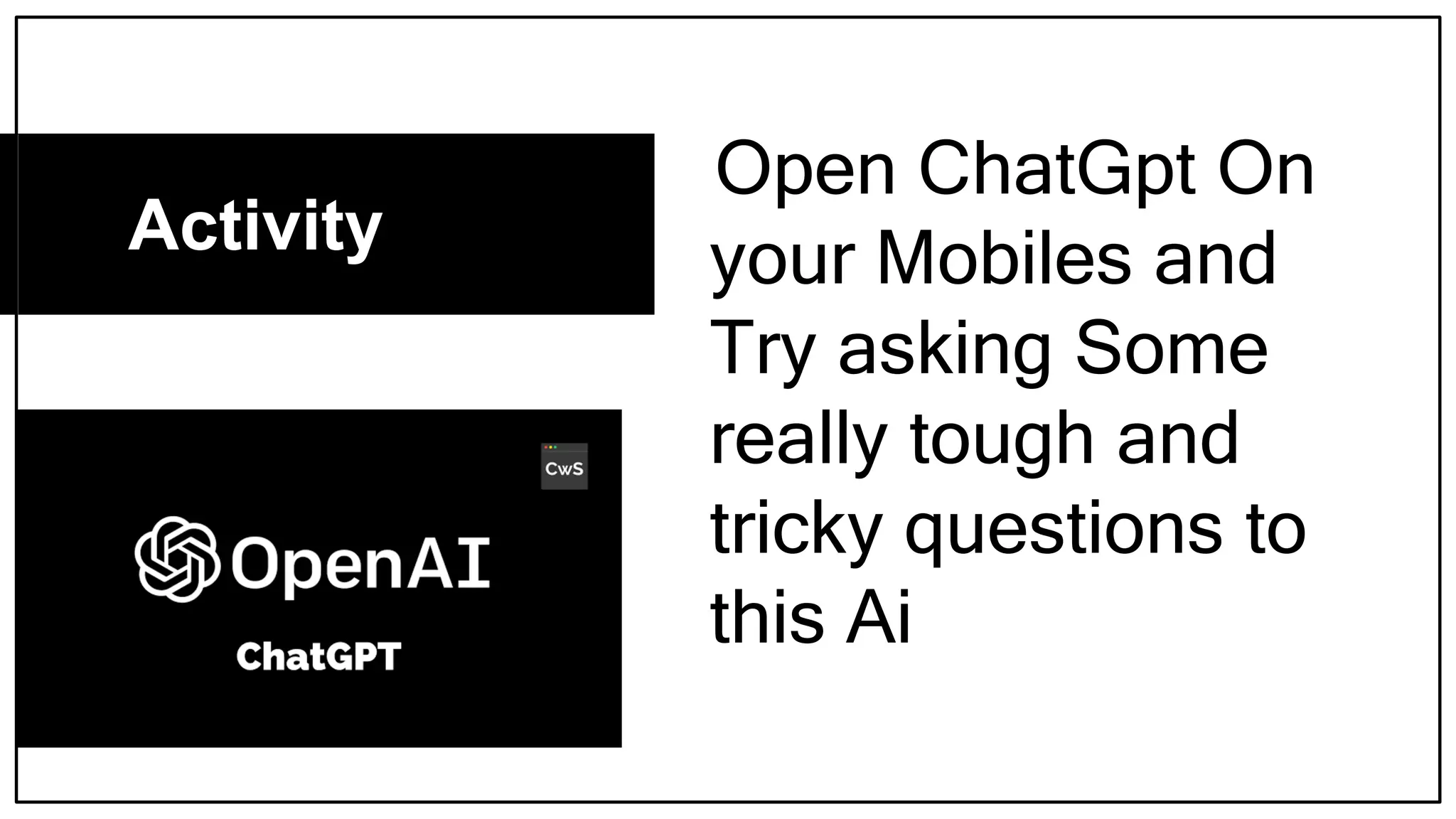 Open ChatGpt On
your Mobiles and
Try asking Some
really tough and
tricky questions to
this Ai
Activity
 