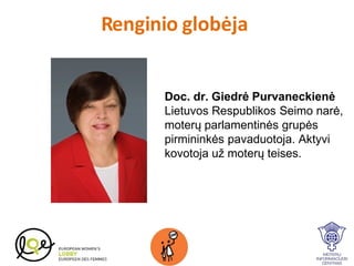 Renginio globėja

Doc. dr. Giedrė Purvaneckienė
Lietuvos Respublikos Seimo narė,
moterų parlamentinės grupės
pirmininkės pavaduotoja. Aktyvi
kovotoja už moterų teises.

 