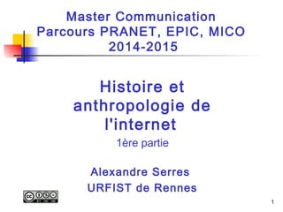 1 
Master Communication 
Parcours PRANET, EPIC, MICO 
2014-2015 
Histoire et 
anthropologie de 
l'internet 
1ère partie 
Alexandre Serres 
URFIST de Rennes 
 