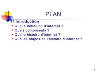 8 
PLAN 
 1/ Introduction : 
 Quelle définition d’internet ? 
 Quels composants ? 
 Quelle histoire d’internet ? 
 Quelles étapes de l’histoire d’internet ? 
 