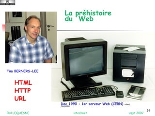 91 
La préhistoire 
du Web 
CC SA 
Tim BERNERS-LEE 
Dec 1990 : 1er serveur Web (CERN) robert 
CAILLIAU 
HTML 
HTTP 
URL 
Phil LEQUESNE intechnet sept 2007 
 