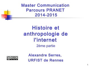 1 
Master Communication 
Parcours PRANET 
2014-2015 
Histoire et 
anthropologie de 
l'internet 
2ème partie 
Alexandre Serres, 
URFIST de Rennes 
 