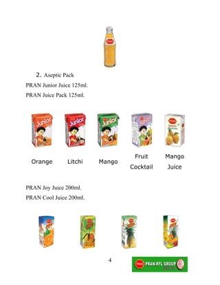 2. Aseptic Pack
PRAN Junior Juice 125ml.
PRAN Juice Pack 125ml.




                                    Fruit     Mango
  Orange        Litchi     Mango
                                   Cocktail   Juice


PRAN Joy Juice 200ml.
PRAN Cool Juice 200ml.




                             4
 