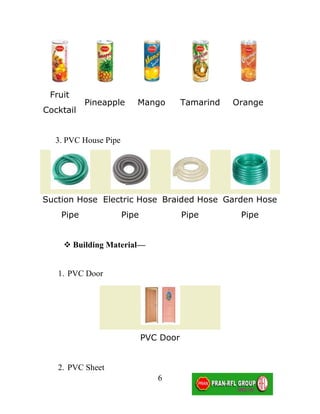 Fruit
           Pineapple     Mango          Tamarind   Orange
Cocktail


  3. PVC House Pipe




Suction Hose Electric Hose Braided Hose Garden Hose
    Pipe              Pipe              Pipe        Pipe


     Building Material—


   1. PVC Door




                             PVC Door


   2. PVC Sheet
                                6
 