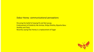 Dabur Honey communicational perceptions
Perusing the belief of staying fit and feel young
Endorsement of Celebrity like Amitav, Shilpa Shetthy, Bipasha Basu
Healthy and Tasty
Recently saying that Honey is a replacement of Sugar
 