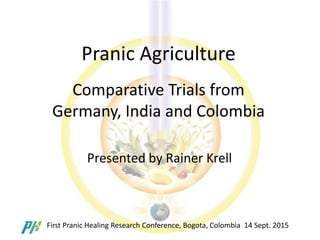 Pranic Agriculture
Comparative Trials from
Germany, India and Colombia
Presented by Rainer Krell
First Pranic Healing Research Conference, Bogota, Colombia 14 Sept. 2015
 