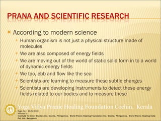 According to modern science Human organism is not just a physical structure made of  molecules We are also composed of energy fields We are moving out of the world of static solid form in to a world of dynamic energy fields We too, ebb and flow like the sea Scientists are learning to measure these subtle changes Scientists are developing instruments to detect these energy fields related to our bodies and to measure these 