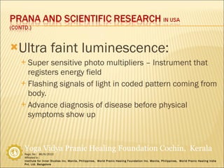 Ultra faint luminescence: Super sensitive photo multipliers – Instrument that registers energy field Flashing signals of light in coded pattern coming from body. Advance diagnosis of disease before physical symptoms show up 