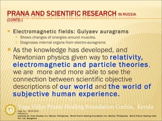 Electromagnetic fields: Gulyaev auragrams Shows changes of energies around muscles. Diagnoses internal organs from electro-auragrams As the knowledge has developed, and Newtonian physics given way to   relativity, electromagnetic and particle theories ,  we are  more and more able to see the connection between scientific objective descriptions of   our world   and   the world of subjective human experience. 
