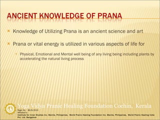 Knowledge of Utilizing Prana is an ancient science and art Prana or vital energy is utilized in various aspects of life for Physical, Emotional and Mental well being of any living being including plants by accelerating the natural living process 