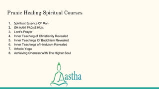 Pranic Healing Spiritual Courses
1. Spiritual Essence OF Man
2. OM MANI PADME HUM
3. Lord's Prayer
4. Inner Teaching of Christianity Revealed
5. Inner Teachings Of Buddhism Revealed
6. Inner Teachings of Hinduism Revealed
7. Arhatic Yoga
8. Achieving Oneness With The Higher Soul
 