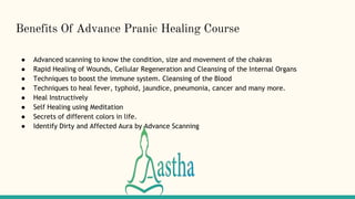 Benefits Of Advance Pranic Healing Course
● Advanced scanning to know the condition, size and movement of the chakras
● Rapid Healing of Wounds, Cellular Regeneration and Cleansing of the Internal Organs
● Techniques to boost the immune system. Cleansing of the Blood
● Techniques to heal fever, typhoid, jaundice, pneumonia, cancer and many more.
● Heal Instructively
● Self Healing using Meditation
● Secrets of different colors in life.
● Identify Dirty and Affected Aura by Advance Scanning
 