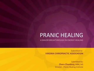 PRANIC HEALINGA MAJOR BREAKTHROUGH IN ENERGY HEALING Submitted to: VIRGINIA CHIROPRACTIC ASSOCIATION Submitted by: Charu Chundury, MBA, MS Director - Pranic Healing Institute 