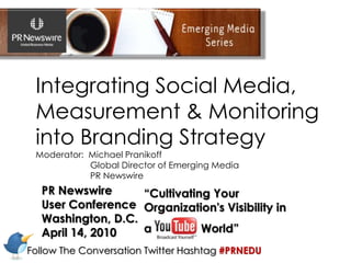Integrating Social Media, Measurement & Monitoring into Branding Strategy Moderator:  Michael Pranikoff        Global Director of Emerging Media         PR Newswire  “Cultivating Your  Organization's Visibility in  a               World” PR Newswire User Conference Washington, D.C.  April 14, 2010 Follow The Conversation Twitter Hashtag #PRNEDU 