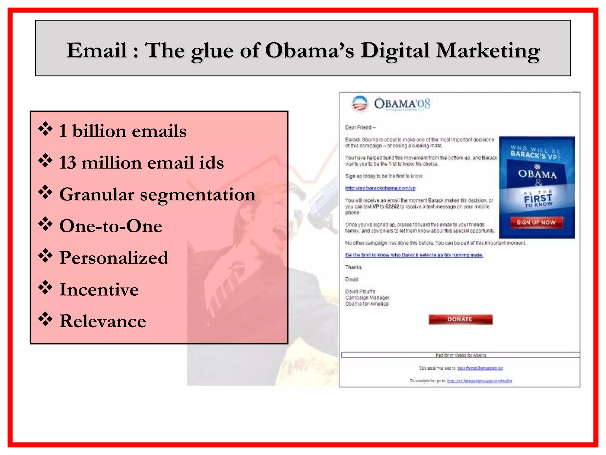 Email : The glue of Obama’s Digital Marketing 1 billion emails 13 million email ids Granular segmentation One-to-One Personalized Incentive Relevance 