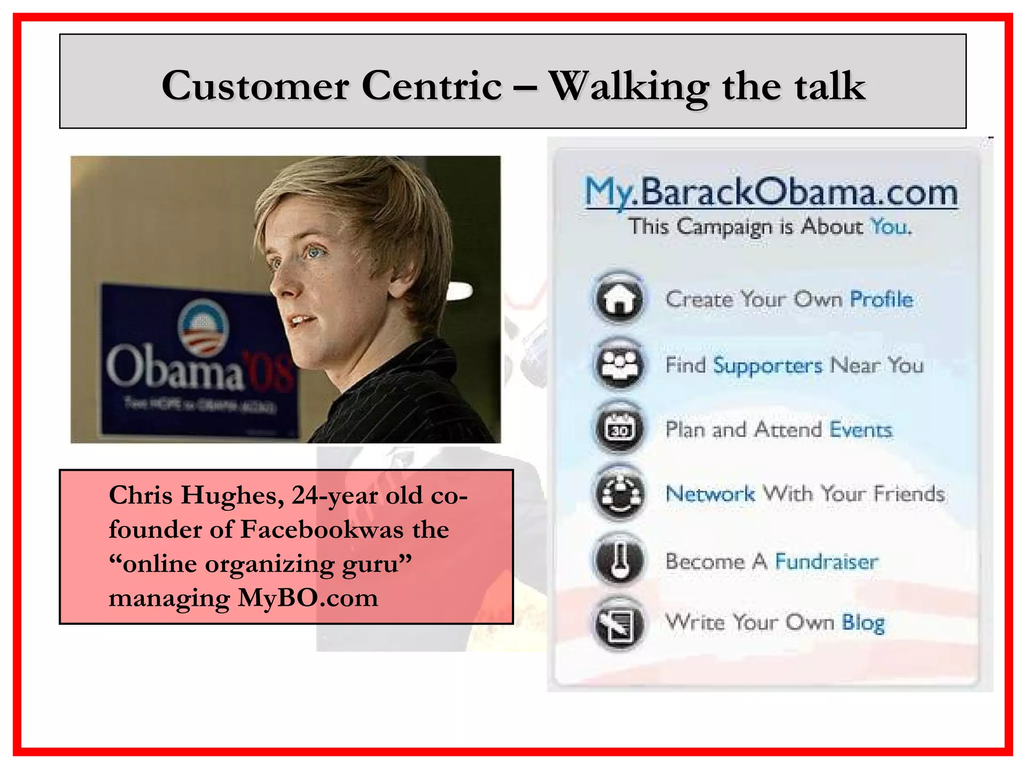 Customer Centric – Walking the talk Chris Hughes, 24-year old co-founder of Facebookwas the “online organizing guru” managing MyBO.com 