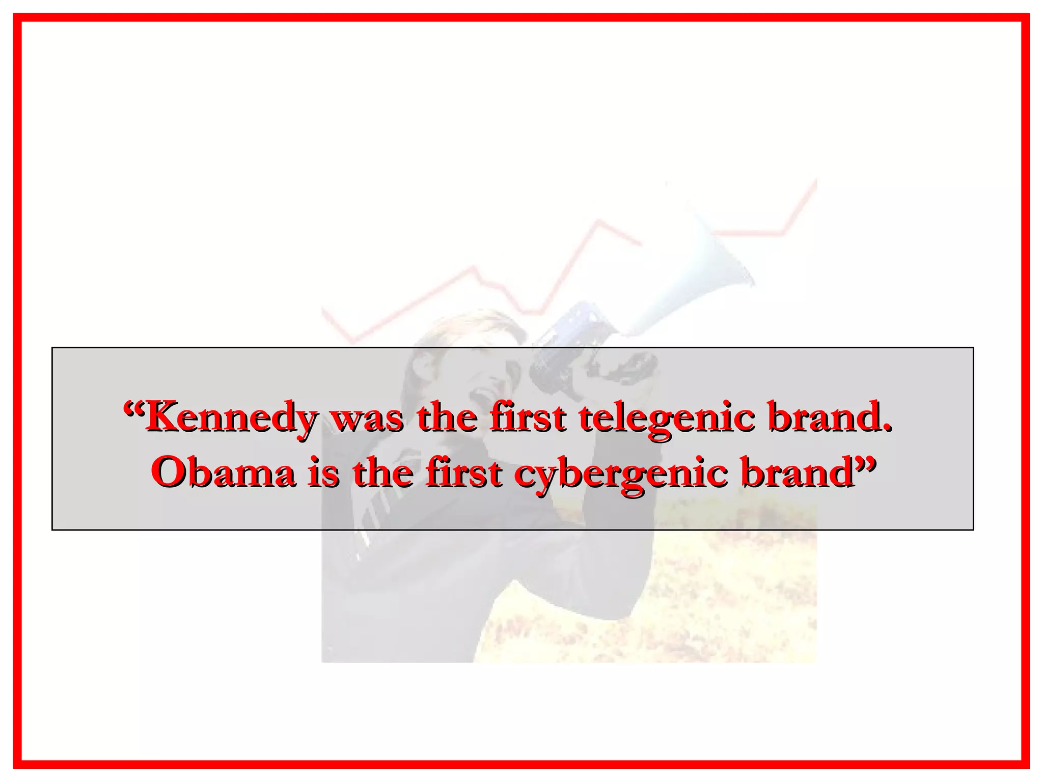 “ Kennedy was the first telegenic brand.  Obama is the first cybergenic brand” 