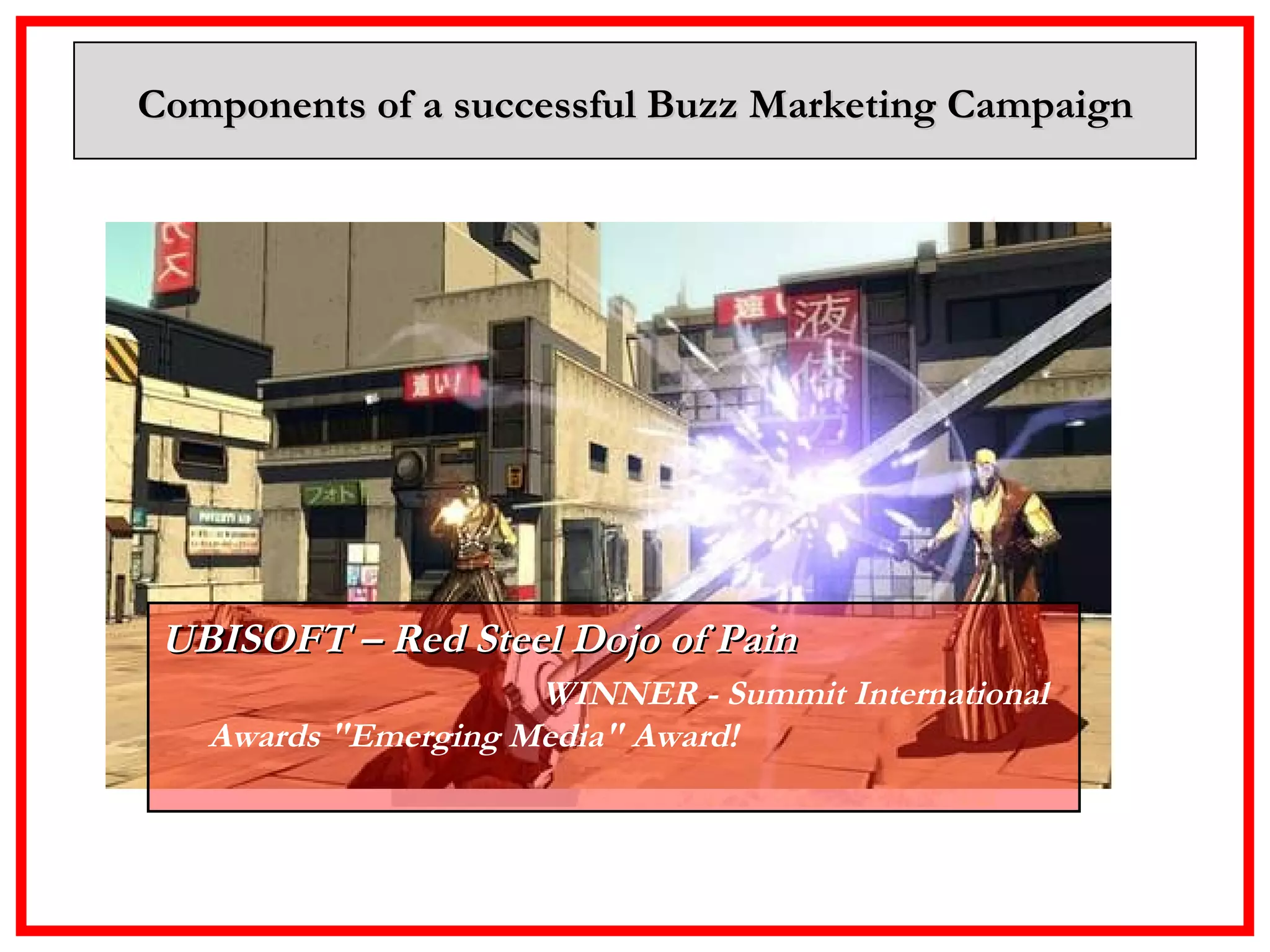 Components of a successful Buzz Marketing Campaign UBISOFT – Red Steel Dojo of Pain   WINNER - Summit International Awards "Emerging Media" Award! 
