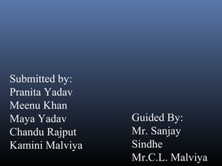 Submitted by:
Pranita Yadav
Meenu Khan
Maya Yadav
Chandu Rajput
Kamini Malviya
Guided By:
Mr. Sanjay
Sindhe
Mr.C.L. Malviya
 