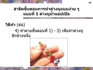 สาธิตขั้นตอนการทำต่างหูแบบง่าย ๆ แบบที่  1  ต่างหูน้ำแอปเปิล วิธีทำ   ( ต่อ ) 4)  ทำตามขั้นตอนที่  1) - 3)  เพื่อทำต่างหูอีกข้างหนึ่ง 