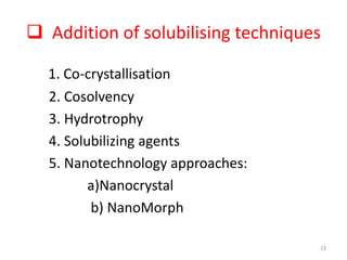  Addition of solubilising techniques
1. Co-crystallisation
2. Cosolvency
3. Hydrotrophy
4. Solubilizing agents
5. Nanotechnology approaches:
a)Nanocrystal
b) NanoMorph
23
 