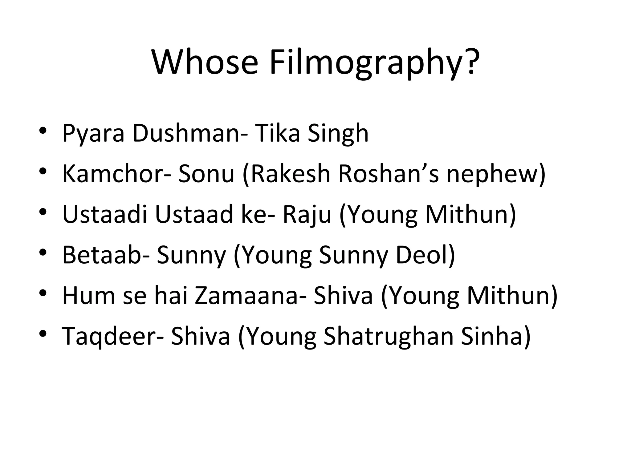 Whose Filmography? Pyara Dushman- Tika Singh Kamchor- Sonu (Rakesh Roshan’s nephew) Ustaadi Ustaad ke- Raju (Young Mithun) Betaab- Sunny (Young Sunny Deol) Hum se hai Zamaana- Shiva (Young Mithun) Taqdeer- Shiva (Young Shatrughan Sinha) 