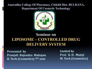 Anuradha College Of Pharmacy, Chikhli Dist. BULDANA.
Department Of Cosmetic Technology
Seminar on
LIPOSOME – CONTROLLED DRUG
DELIVERY SYSTEM
Presented by
Pranjali Rajendra Mahajan
B. Tech (Cosmetics) 7th sem
Guided by
Prof. R. D. Majeji
M. Tech (Cosmetics)
 