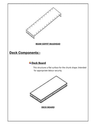 BEAM SOFFIT BULKHEAD
Deck Components:-
Deck Board
This structures a flat surface for the chunk shape. Intended
for appropriate labour security.
DECK BOARD
 