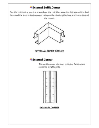 External Soffit Corner
Outside points structure the upward outside point between the dividers and/or shaft
faces and the level outside corners between the divider/pillar face and the outside of
the boards.
EXTERNAL SOFFIT CORNER
External Corner
The outside corner interfaces ver cal or ﬂat structure
cooperate at right points.
EXTERNAL CORNER
 