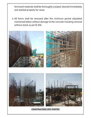 formwork materials shall be thoroughly scarped, cleaned immediately
and stacked properly for reuse.
 All forms shall be removed after the minimum period stipulated
mentioned below without damage to the concrete including removal
without shock as per IS 456.
CONSTRUCTION SITE PHOTOS
 