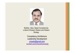 Competency Architecture
Leadership Development
cmowly@gmail.com
scribd.com/chandramowly
Building Value Based Competencies
-a blend of Eastern Wisdom and Western
Strategy
 
