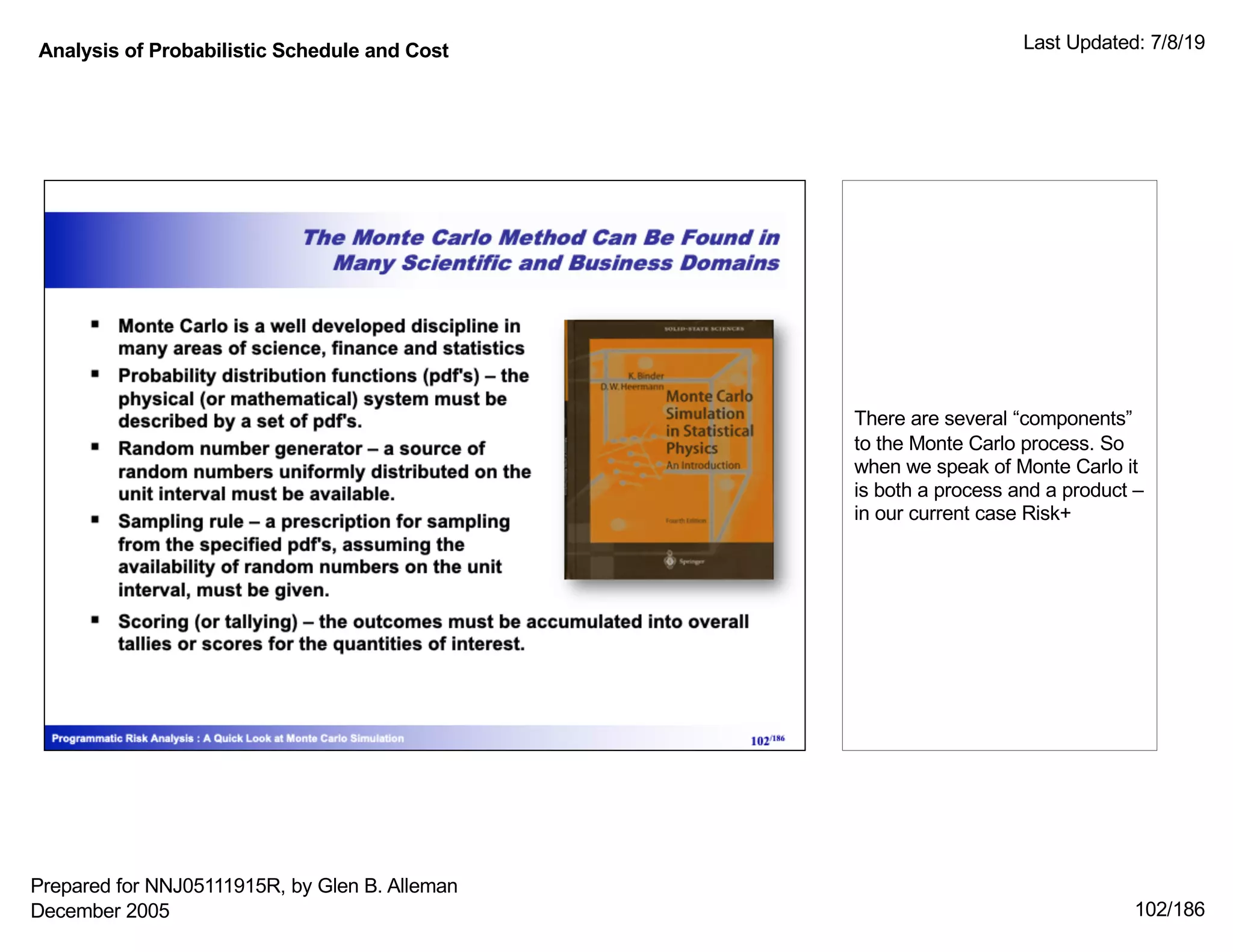 Analysis of Probabilistic Schedule and Cost Last Updated: 7/8/19
102/186
There are several “components”
to the Monte Carlo process. So
when we speak of Monte Carlo it
is both a process and a product –
in our current case Risk+
Prepared for NNJ05111915R, by Glen B. Alleman
December 2005
 
