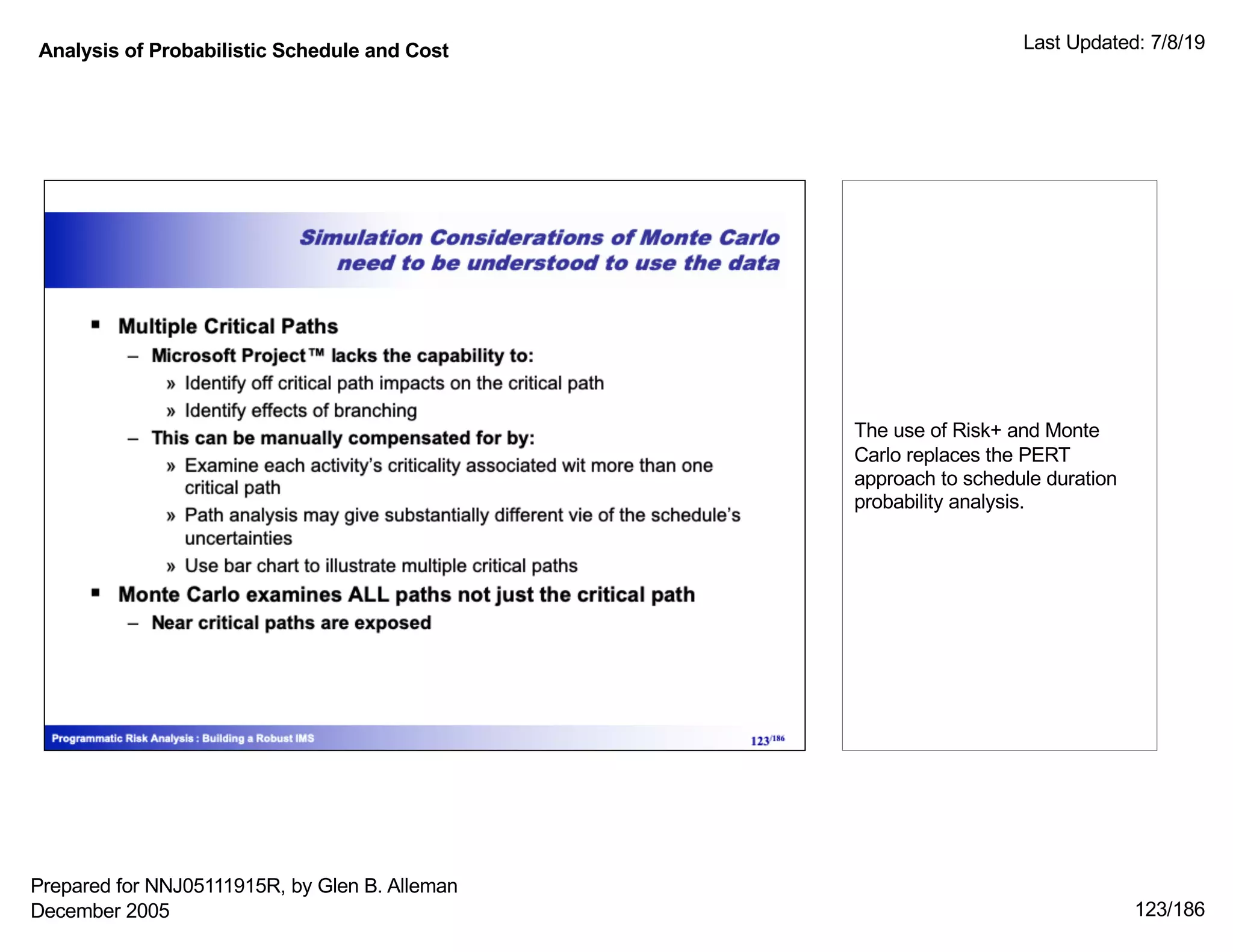 Analysis of Probabilistic Schedule and Cost Last Updated: 7/8/19
123/186
The use of Risk+ and Monte
Carlo replaces the PERT
approach to schedule duration
probability analysis.
Prepared for NNJ05111915R, by Glen B. Alleman
December 2005
 