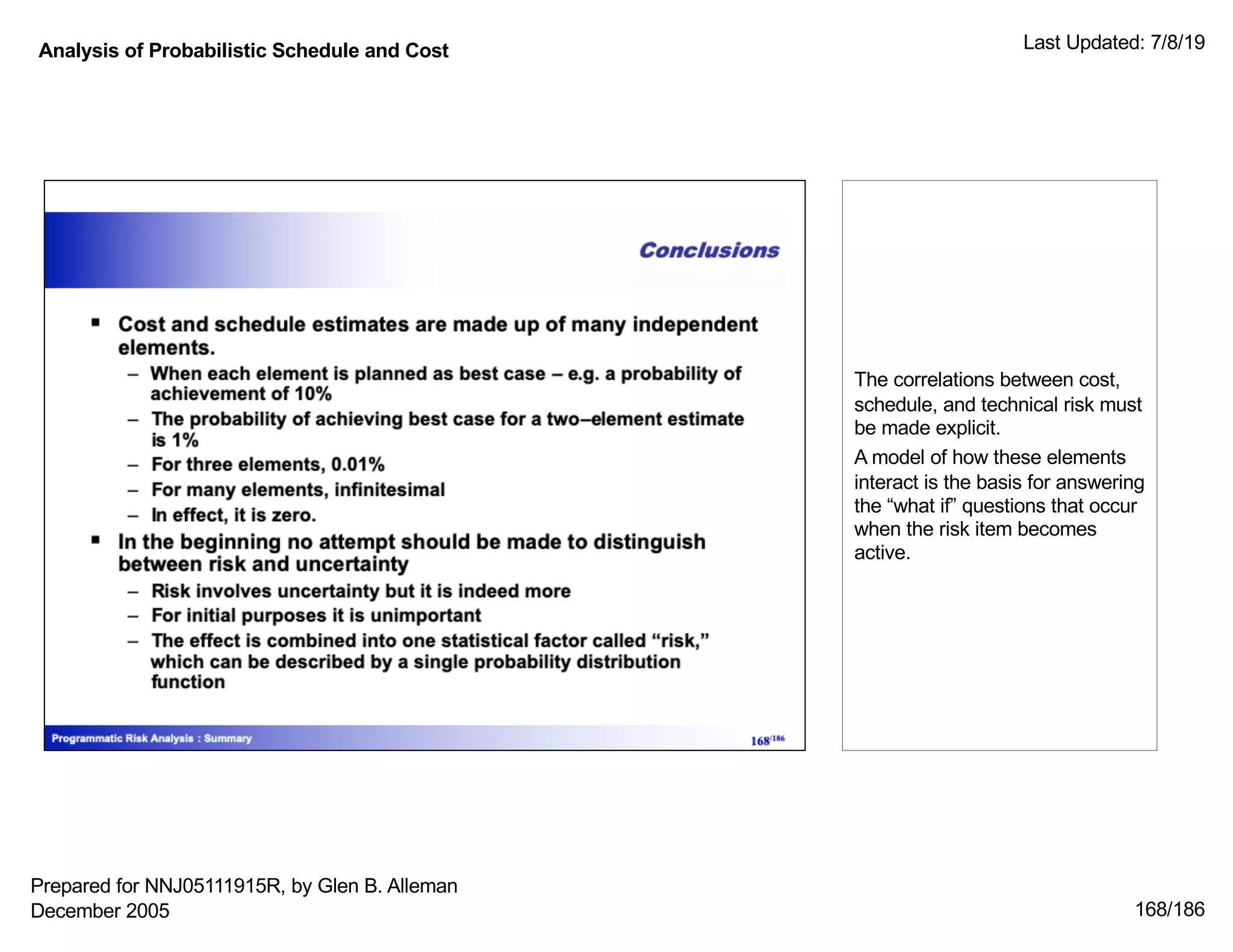 Analysis of Probabilistic Schedule and Cost Last Updated: 7/8/19
168/186
The correlations between cost,
schedule, and technical risk must
be made explicit.
A model of how these elements
interact is the basis for answering
the “what if” questions that occur
when the risk item becomes
active.
Prepared for NNJ05111915R, by Glen B. Alleman
December 2005
 