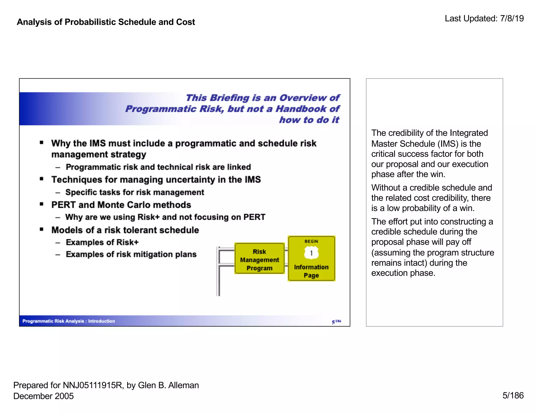 Analysis of Probabilistic Schedule and Cost Last Updated: 7/8/19
5/186
The credibility of the Integrated
Master Schedule (IMS) is the
critical success factor for both
our proposal and our execution
phase after the win.
Without a credible schedule and
the related cost credibility, there
is a low probability of a win.
The effort put into constructing a
credible schedule during the
proposal phase will pay off
(assuming the program structure
remains intact) during the
execution phase.
Prepared for NNJ05111915R, by Glen B. Alleman
December 2005
 