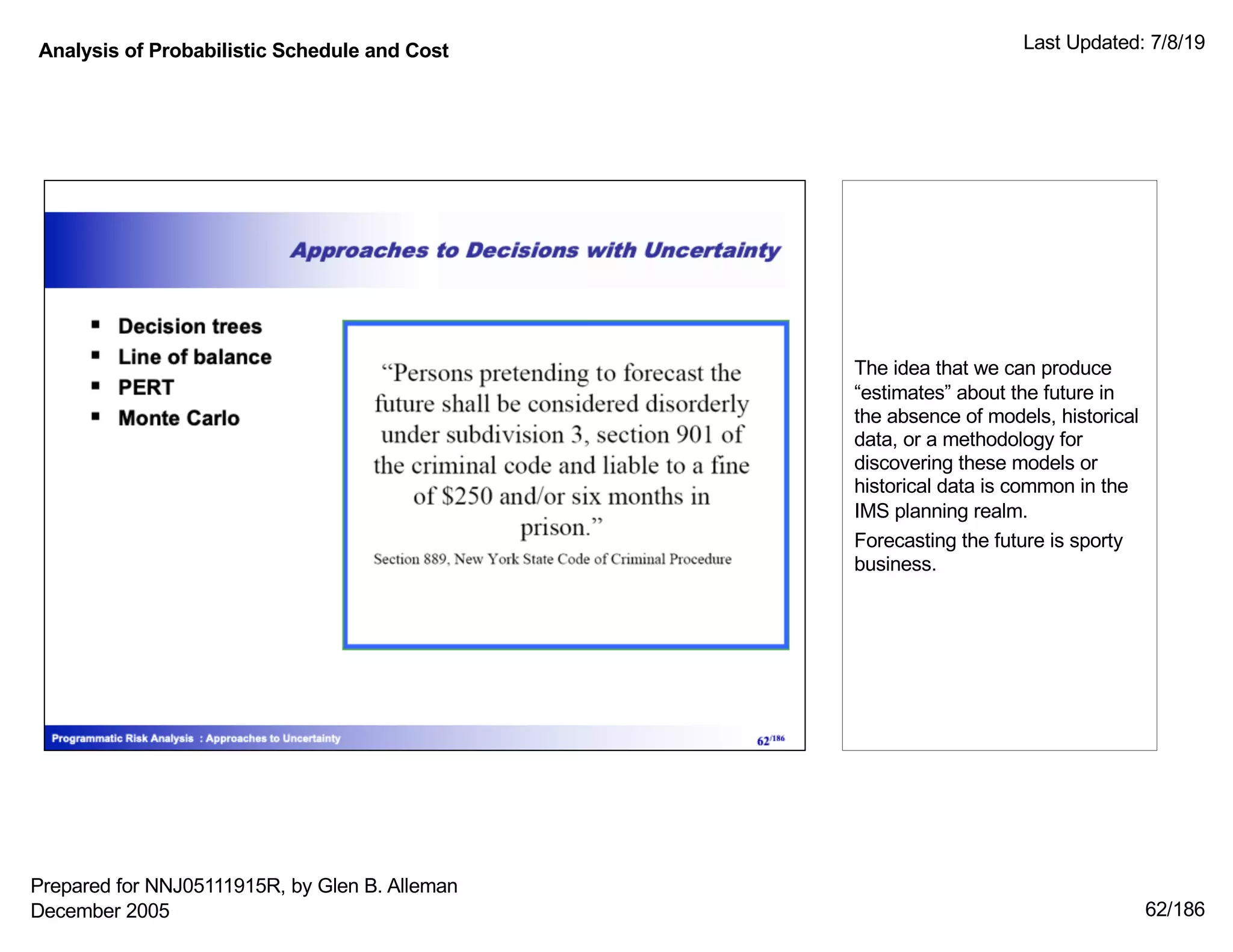 Analysis of Probabilistic Schedule and Cost Last Updated: 7/8/19
62/186
The idea that we can produce
“estimates” about the future in
the absence of models, historical
data, or a methodology for
discovering these models or
historical data is common in the
IMS planning realm.
Forecasting the future is sporty
business.
Prepared for NNJ05111915R, by Glen B. Alleman
December 2005
 