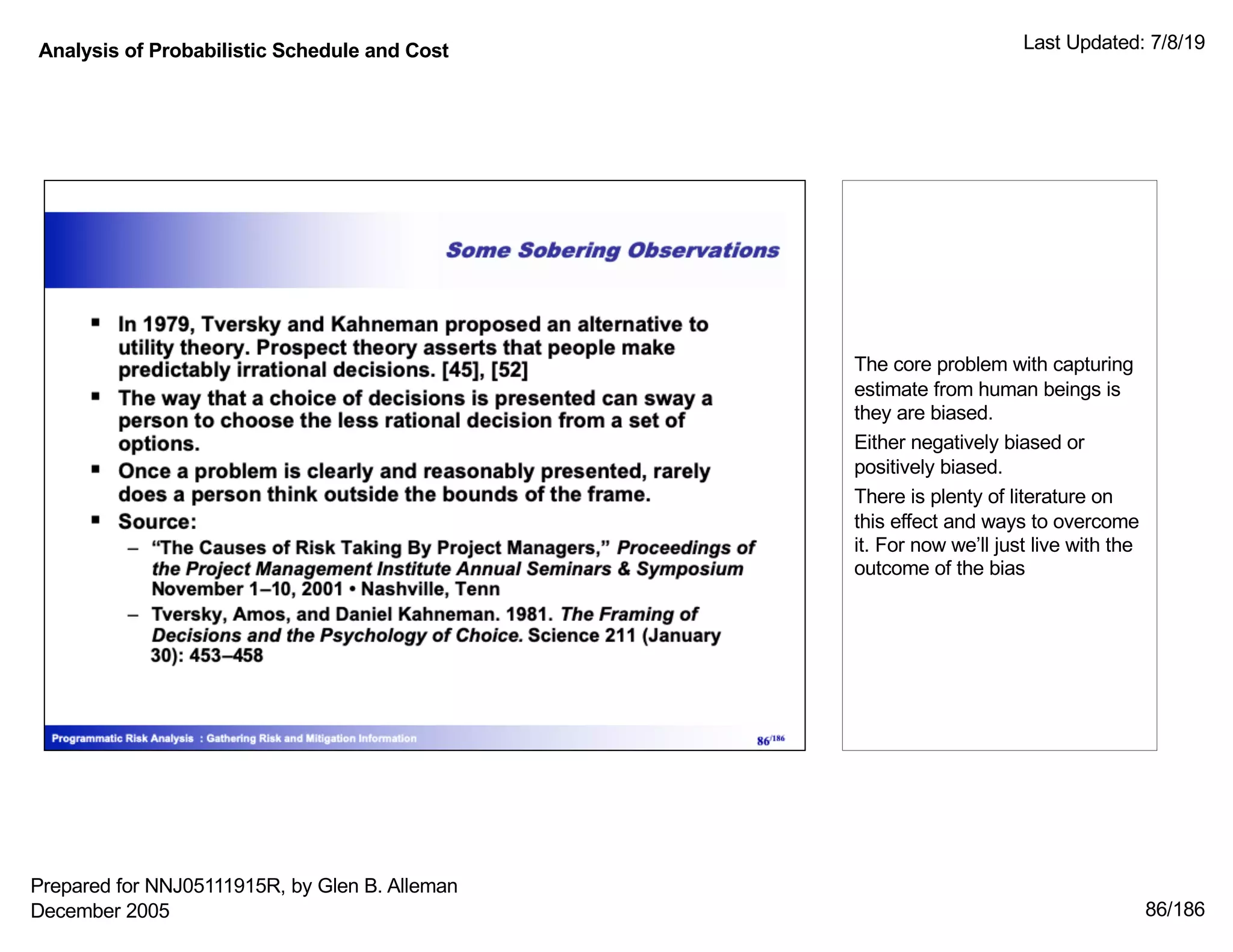 Analysis of Probabilistic Schedule and Cost Last Updated: 7/8/19
86/186
The core problem with capturing
estimate from human beings is
they are biased.
Either negatively biased or
positively biased.
There is plenty of literature on
this effect and ways to overcome
it. For now we’ll just live with the
outcome of the bias
Prepared for NNJ05111915R, by Glen B. Alleman
December 2005
 