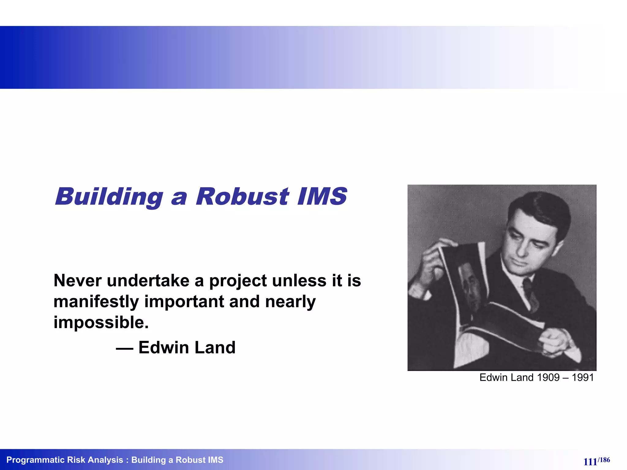 Programmatic Risk Analysis 111/186
Building a Robust IMS
Never undertake a project unless it is
manifestly important and nearly
impossible.
— Edwin Land
: Building a Robust IMS
Edwin Land 1909 – 1991
 
