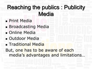 Reaching the publics : Publicity
           Media
 Print Media
 Broadcasting Media

 Online Media

 Outdoor Media

 Traditional Media

But, one has to be aware of each
  media’s advantages and limitations…
 