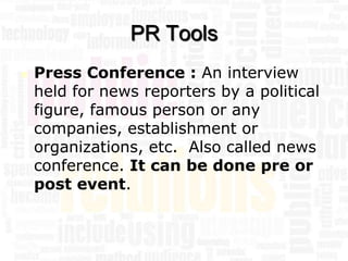 PR Tools
   Press Conference : An interview
    held for news reporters by a political
    figure, famous person or any
    companies, establishment or
    organizations, etc. Also called news
    conference. It can be done pre or
    post event.
 