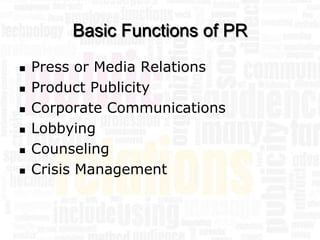 Basic Functions of PR
   Press or Media Relations
   Product Publicity
   Corporate Communications
   Lobbying
   Counseling
   Crisis Management
 