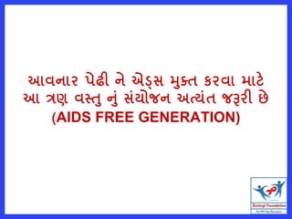 આવનાર પેઢી ને એડ્સ મતત કરવા માટે
આ ત્રણ વસ્ત નું સુંયોજન અત્યુંત જરૂરી છે
(AIDS FREE GENERATION)
 