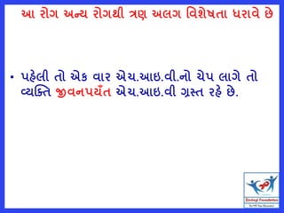 આ રોગ અન્ય રોગથી ત્રણ અલગ વવશેષતા ધરાવે છે
• પહેલી તો એક વાર એચ.આઇ.વી.નો ચેપ લાગે તો
વ્યક્તત જીવનપયઁત એચ.આઇ.વી ગ્રસ્ત રહે છે.
 